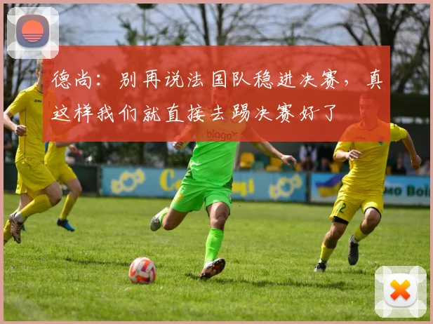 德尚：别再说法国队稳进决赛，真这样我们就直接去踢决赛好了