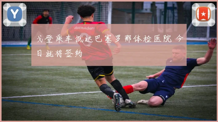 戈登乘车抵达巴塞罗那体检医院 今日就将签约
