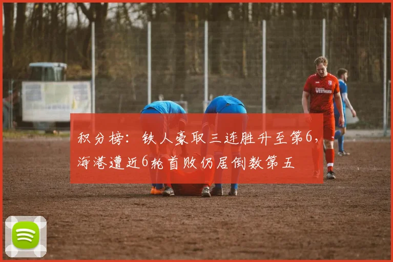 积分榜：铁人豪取三连胜升至第6，海港遭近6轮首败仍居倒数第五