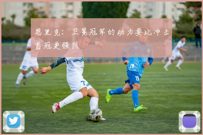 恩里克：卫冕冠军的动力要比冲击首冠更强烈